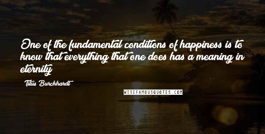 Titus Burckhardt quotes: One of the fundamental conditions of happiness is to know that everything that one does has a meaning in eternity Titus Burckhardt quotes: One of the fundamental conditions of happiness is to know that everything that one does has a meaning in eternity