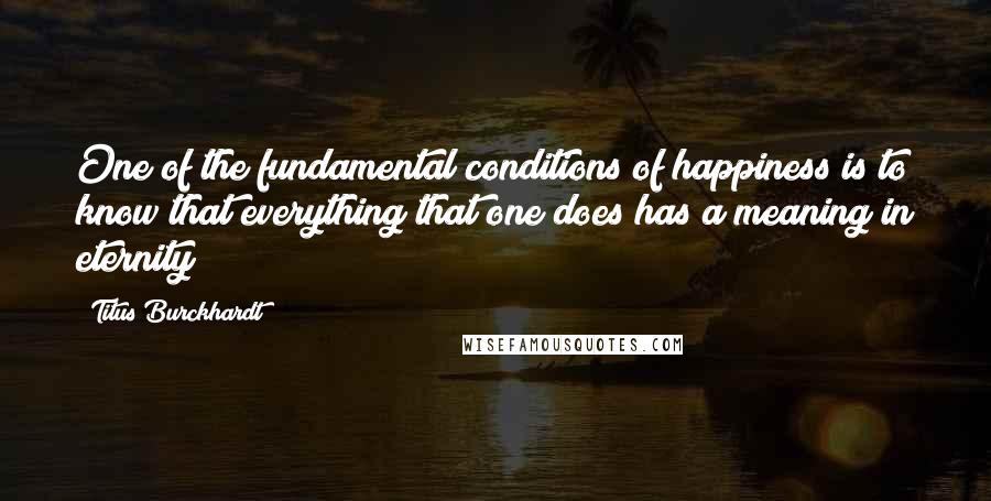 Titus Burckhardt quotes: One of the fundamental conditions of happiness is to know that everything that one does has a meaning in eternity