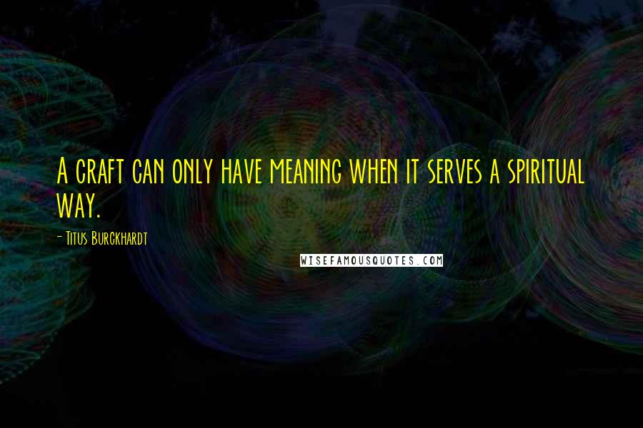 Titus Burckhardt quotes: A craft can only have meaning when it serves a spiritual way.