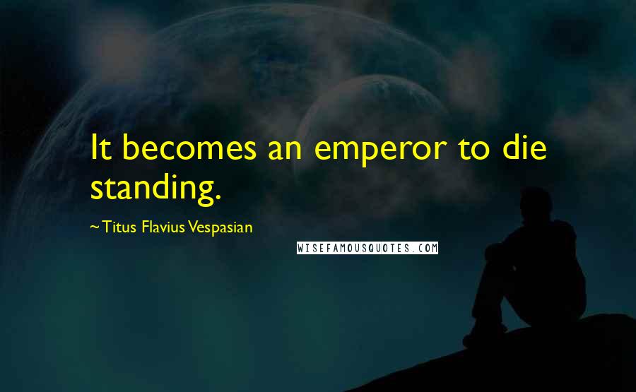 Titus Flavius Vespasian quotes: It becomes an emperor to die standing.
