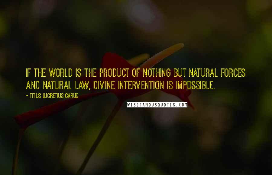 Titus Lucretius Carus quotes: If the world is the product of nothing but natural forces and natural law, divine intervention is impossible.