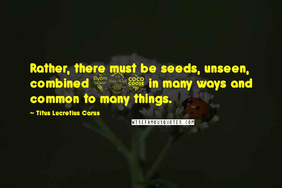 Titus Lucretius Carus quotes: Rather, there must be seeds, unseen, combined 895 in many ways and common to many things.