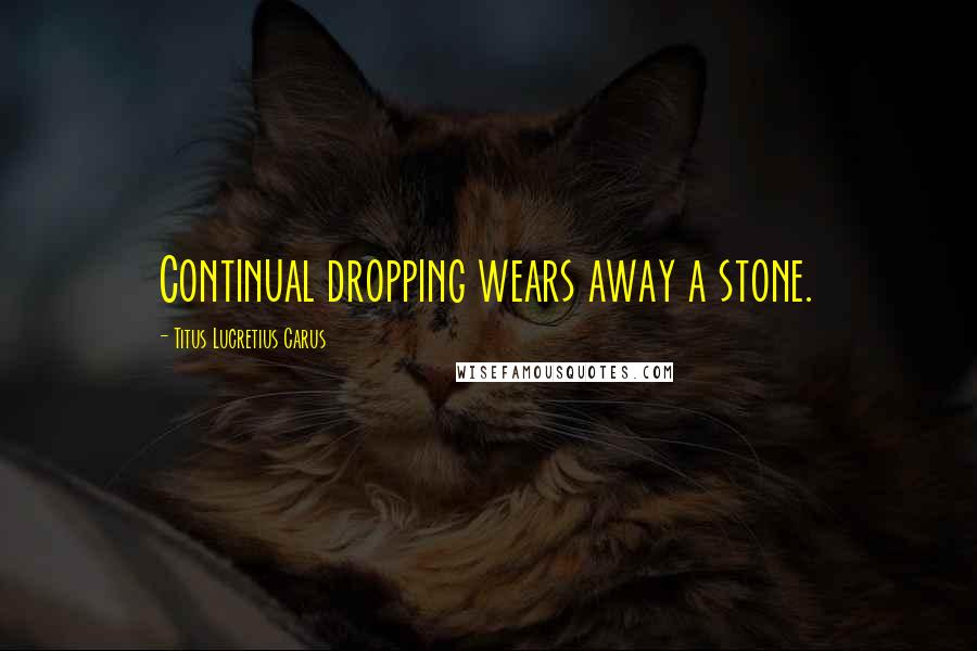 Titus Lucretius Carus quotes: Continual dropping wears away a stone.