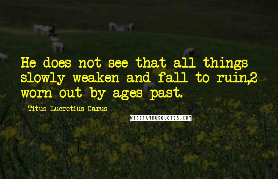 Titus Lucretius Carus quotes: He does not see that all things slowly weaken and fall to ruin,2 worn out by ages past.