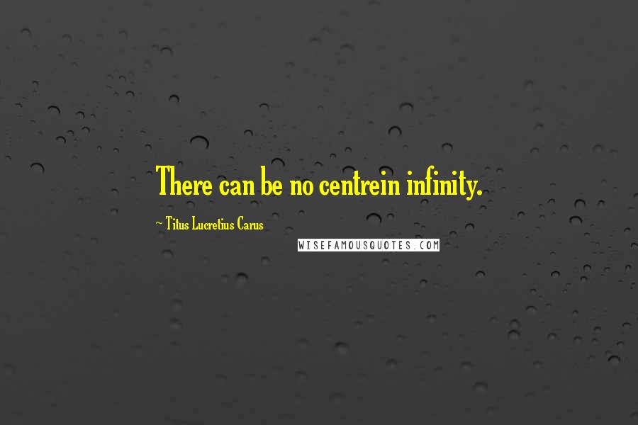 Titus Lucretius Carus quotes: There can be no centrein infinity.