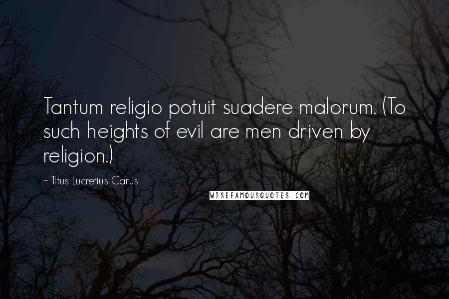 Titus Lucretius Carus quotes: Tantum religio potuit suadere malorum. (To such heights of evil are men driven by religion.)