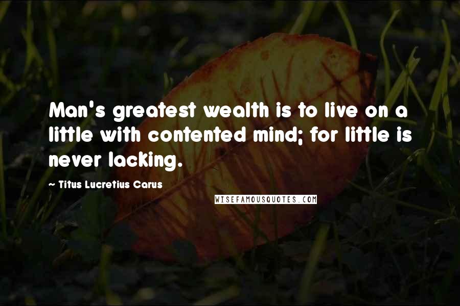 Titus Lucretius Carus quotes: Man's greatest wealth is to live on a little with contented mind; for little is never lacking.