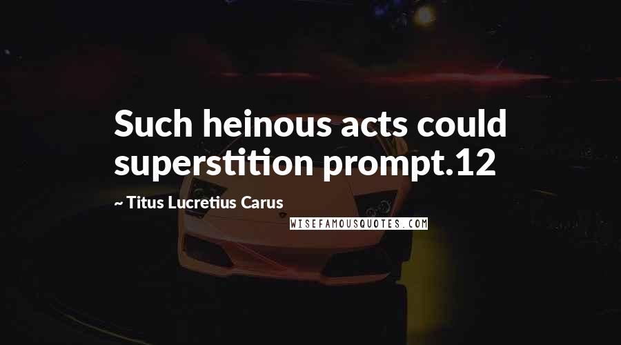 Titus Lucretius Carus quotes: Such heinous acts could superstition prompt.12