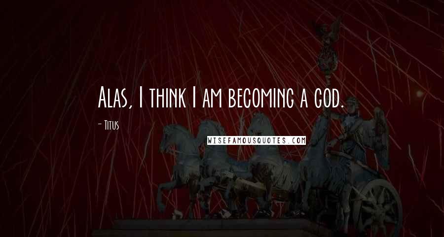 Titus quotes: Alas, I think I am becoming a god.