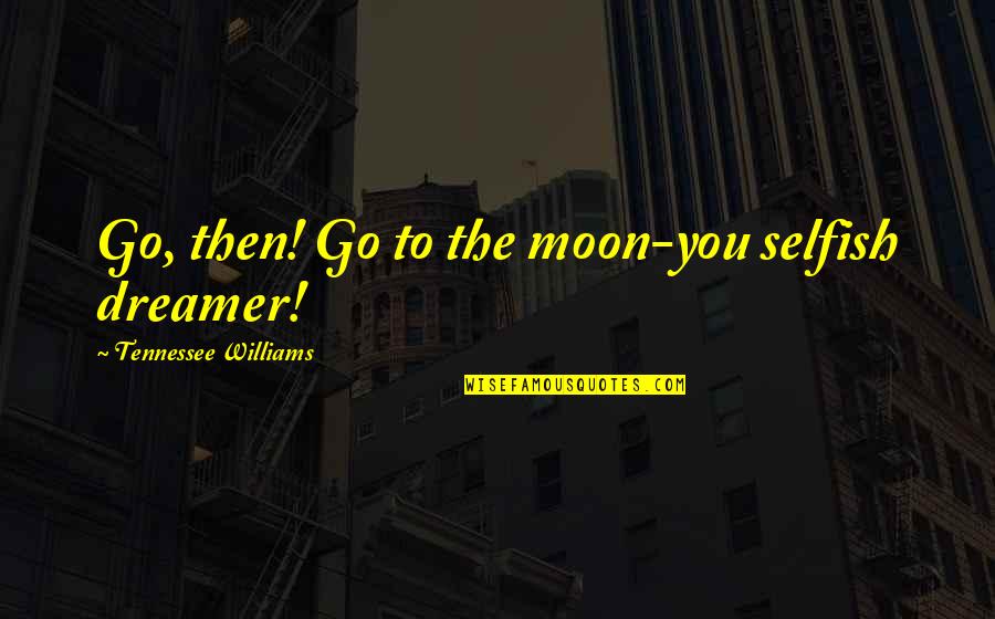 Tivesy Quotes By Tennessee Williams: Go, then! Go to the moon-you selfish dreamer!