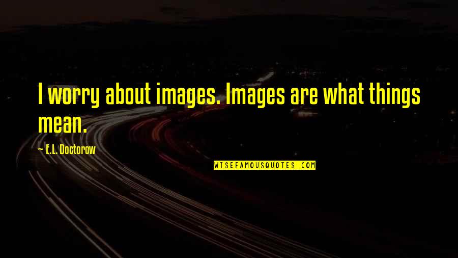 Tiziano Scarpa Quotes By E.L. Doctorow: I worry about images. Images are what things Tiziano Scarpa Quotes By E.L. Doctorow: I worry about images. Images are what things