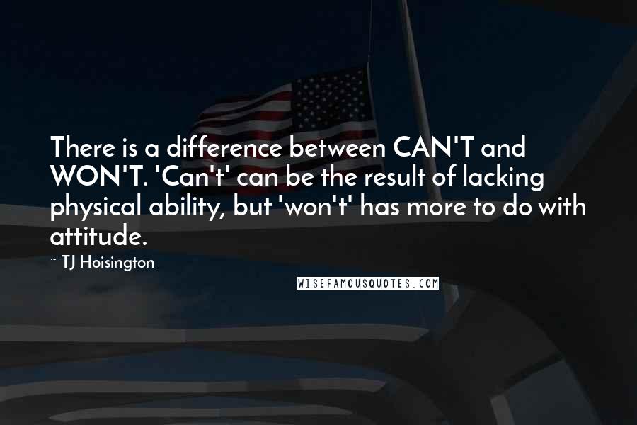 TJ Hoisington quotes: There is a difference between CAN'T and WON'T. 'Can't' can be the result of lacking physical ability, but 'won't' has more to do with attitude. TJ Hoisington quotes: There is a difference between CAN'T and WON'T. 'Can't' can be the result of lacking physical ability, but 'won't' has more to do with attitude.