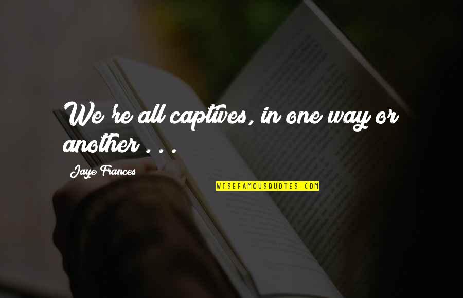 Tjernlund Hs1 Quotes By Jaye Frances: We're all captives, in one way or another Tjernlund Hs1 Quotes By Jaye Frances: We're all captives, in one way or another