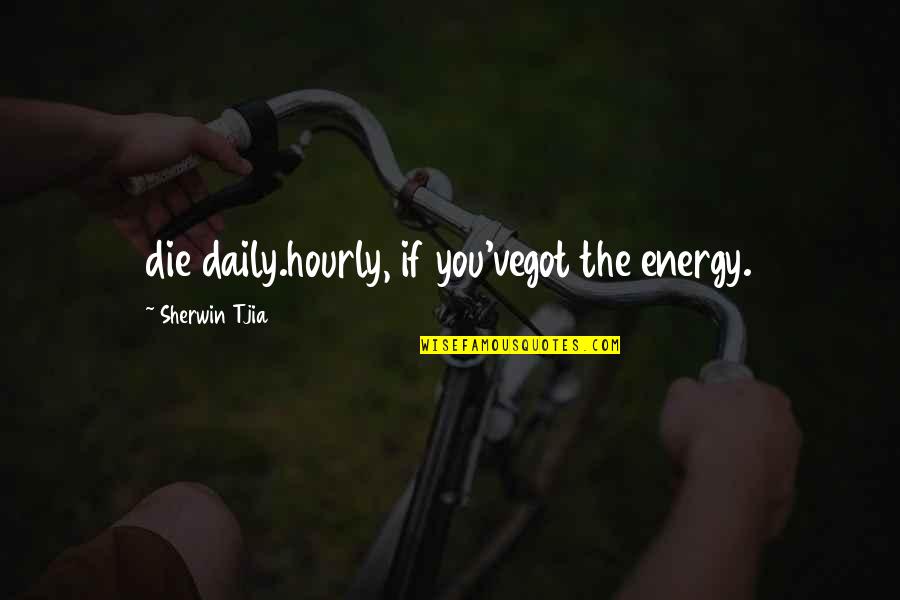Tjia P Quotes By Sherwin Tjia: die daily.hourly, if you'vegot the energy. Tjia P Quotes By Sherwin Tjia: die daily.hourly, if you'vegot the energy.