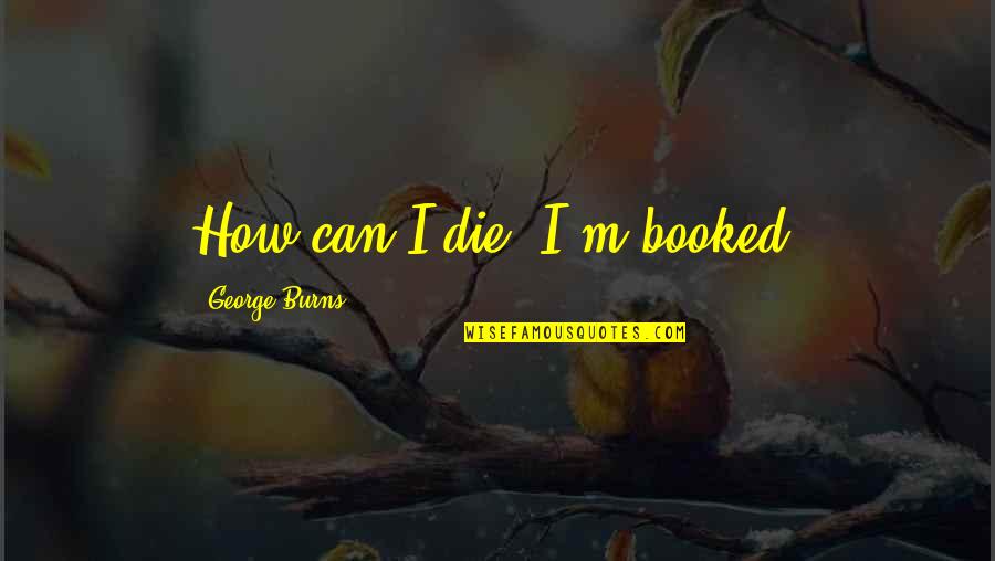 Tjoflat Origin Quotes By George Burns: How can I die? I'm booked.
