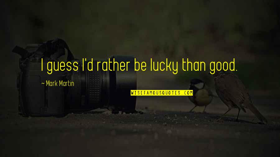 Tkees Quotes By Mark Martin: I guess I'd rather be lucky than good.