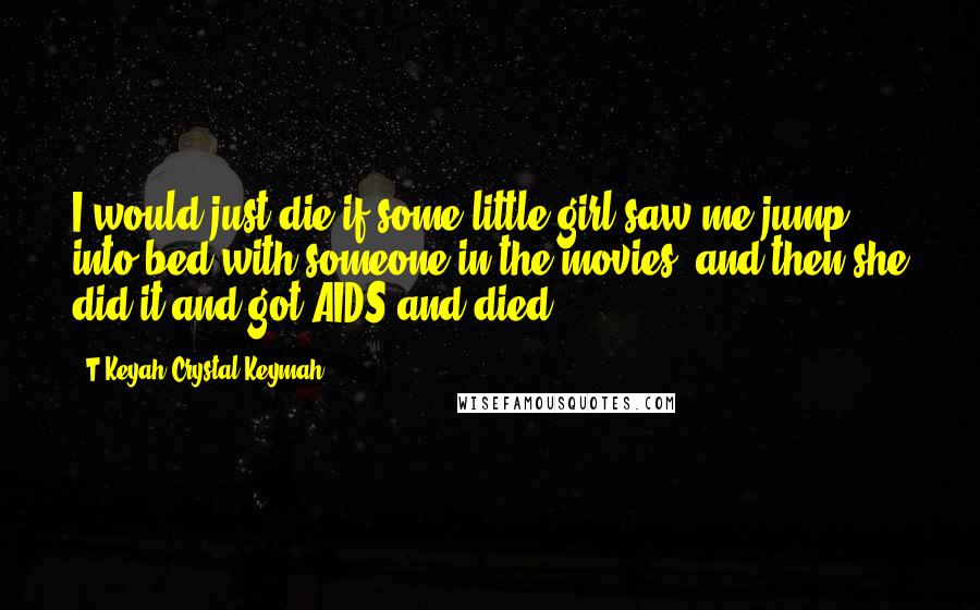 T'Keyah Crystal Keymah quotes: I would just die if some little girl saw me jump into bed with someone in the movies, and then she did it and got AIDS and died.