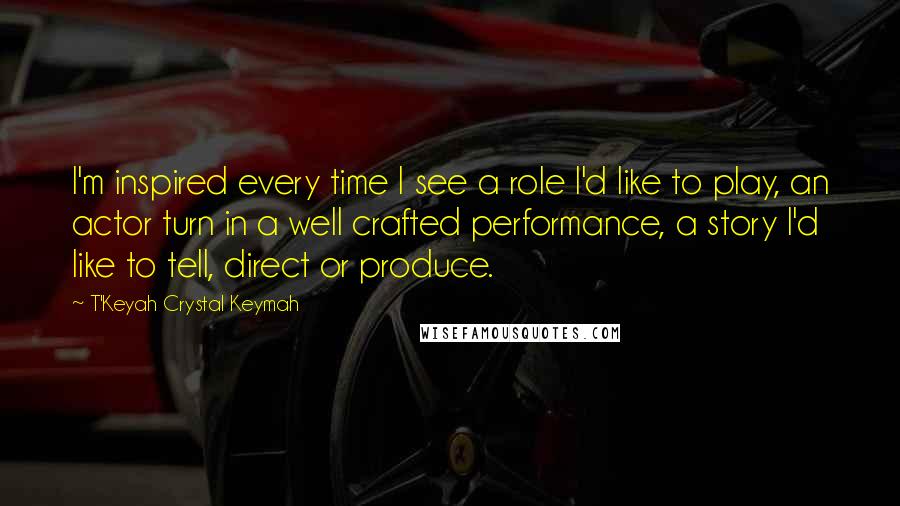 T'Keyah Crystal Keymah quotes: I'm inspired every time I see a role I'd like to play, an actor turn in a well crafted performance, a story I'd like to tell, direct or produce.