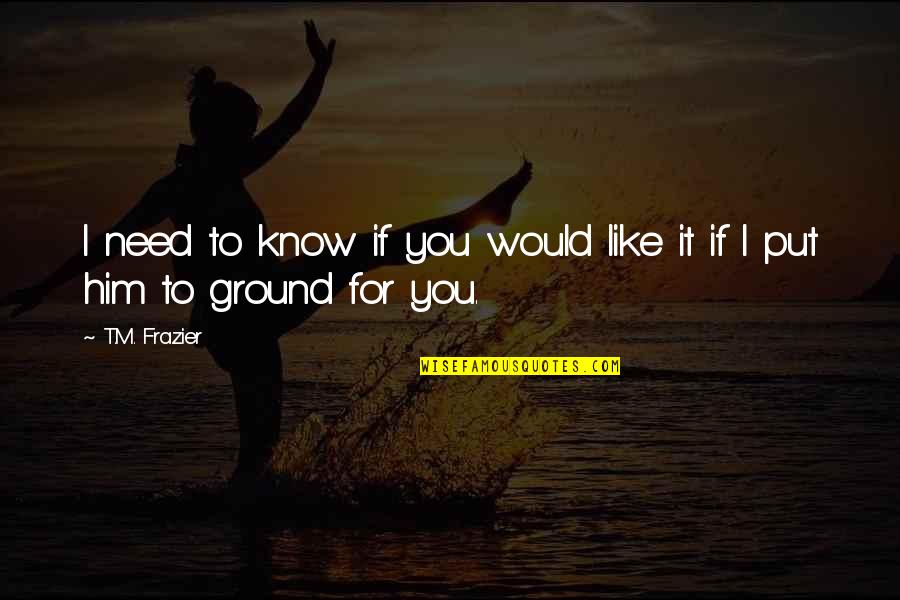 Tlama Quotes By T.M. Frazier: I need to know if you would like