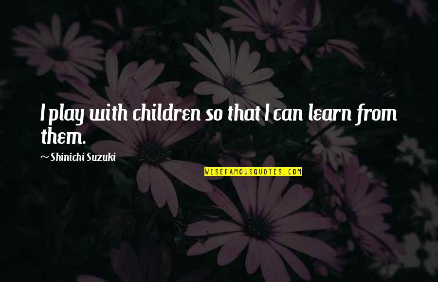 Tmodern Quotes By Shinichi Suzuki: I play with children so that I can