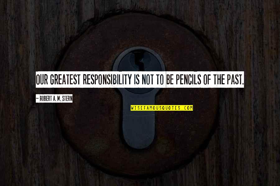Tmrw Quotes By Robert A. M. Stern: Our greatest responsibility is not to be pencils Tmrw Quotes By Robert A. M. Stern: Our greatest responsibility is not to be pencils