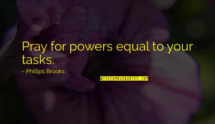 Tng Q Quotes By Phillips Brooks: Pray for powers equal to your tasks. Tng Q Quotes By Phillips Brooks: Pray for powers equal to your tasks.