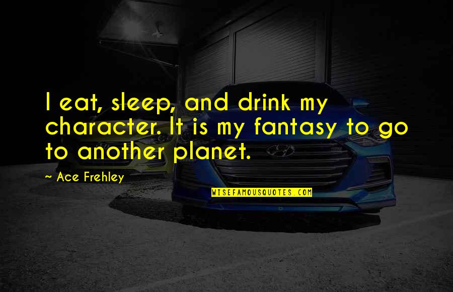 To Ace Quotes By Ace Frehley: I eat, sleep, and drink my character. It