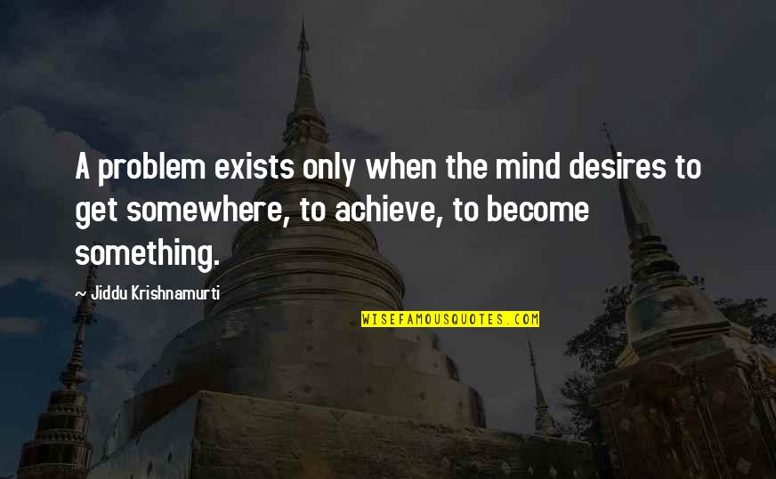 To Achieve Something Quotes By Jiddu Krishnamurti: A problem exists only when the mind desires