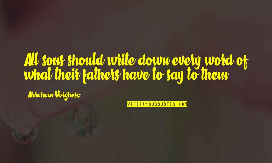 To All Fathers Quotes By Abraham Verghese: All sons should write down every word of