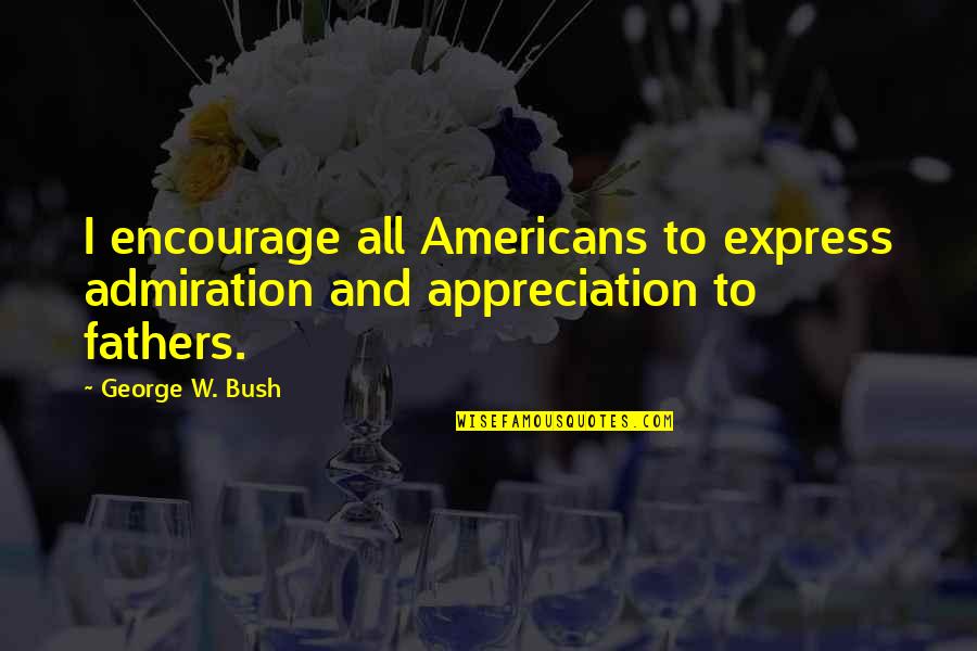 To All Fathers Quotes By George W. Bush: I encourage all Americans to express admiration and