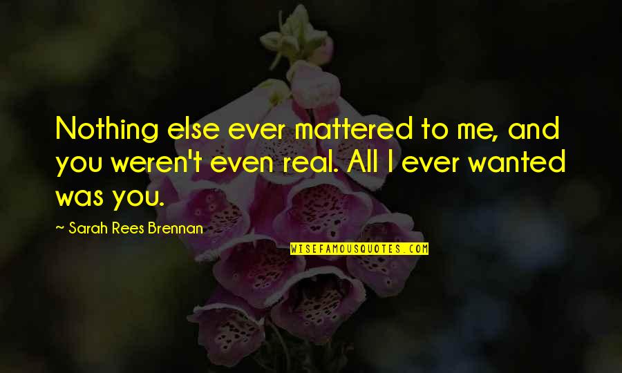 To All Quotes By Sarah Rees Brennan: Nothing else ever mattered to me, and you