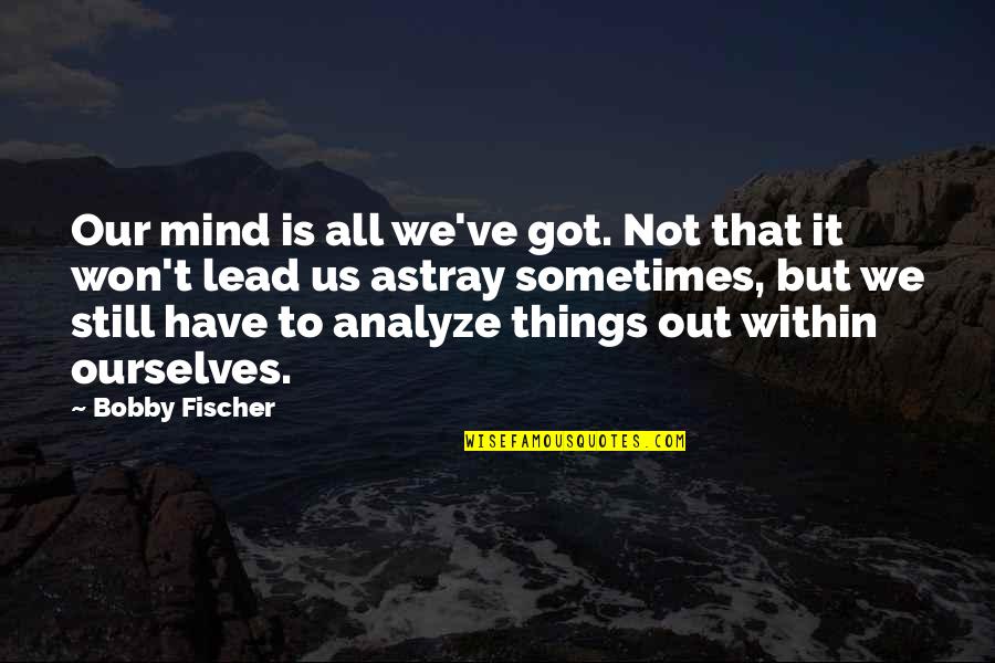 To Analyze Quotes By Bobby Fischer: Our mind is all we've got. Not that