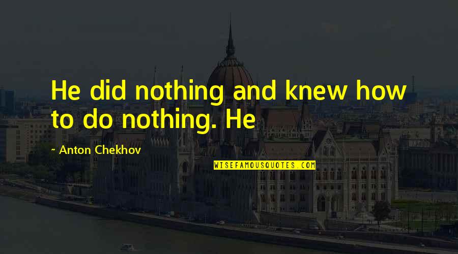 To Anton Chekhov Quotes By Anton Chekhov: He did nothing and knew how to do To Anton Chekhov Quotes By Anton Chekhov: He did nothing and knew how to do