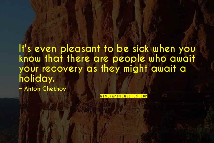 To Anton Chekhov Quotes By Anton Chekhov: It's even pleasant to be sick when you To Anton Chekhov Quotes By Anton Chekhov: It's even pleasant to be sick when you