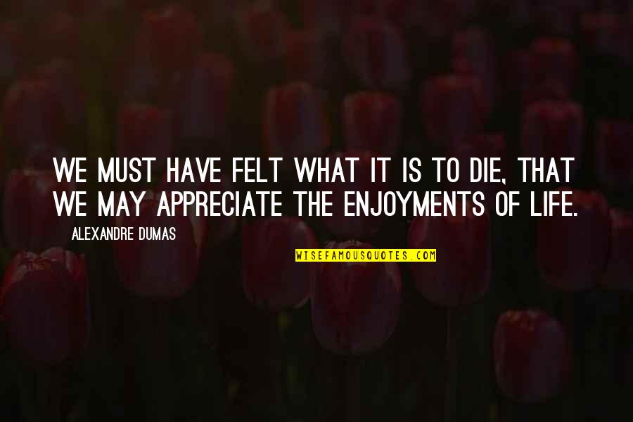 To Appreciate Life Quotes By Alexandre Dumas: We must have felt what it is to To Appreciate Life Quotes By Alexandre Dumas: We must have felt what it is to