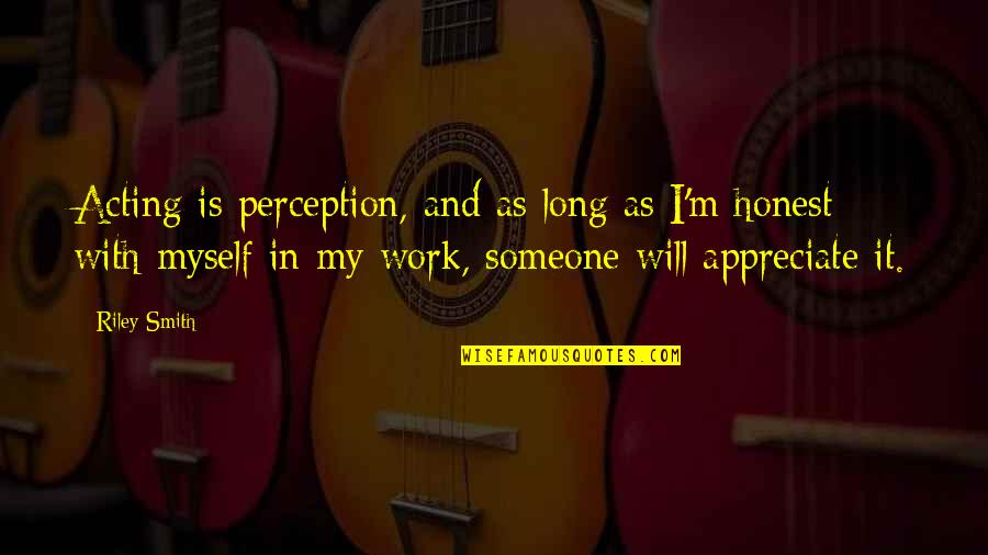 To Appreciate Someone Quotes By Riley Smith: Acting is perception, and as long as I'm