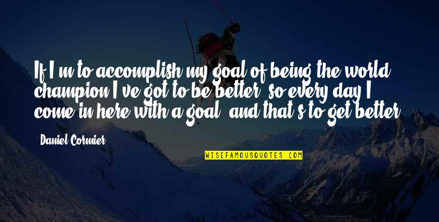 To Be A Champion Quotes By Daniel Cormier: If I'm to accomplish my goal of being To Be A Champion Quotes By Daniel Cormier: If I'm to accomplish my goal of being