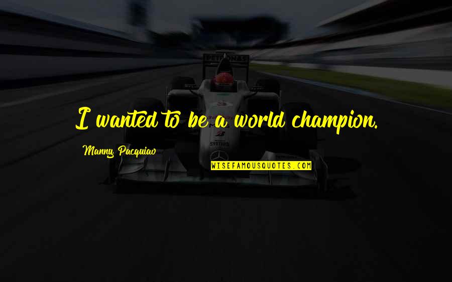 To Be A Champion Quotes By Manny Pacquiao: I wanted to be a world champion. To Be A Champion Quotes By Manny Pacquiao: I wanted to be a world champion.