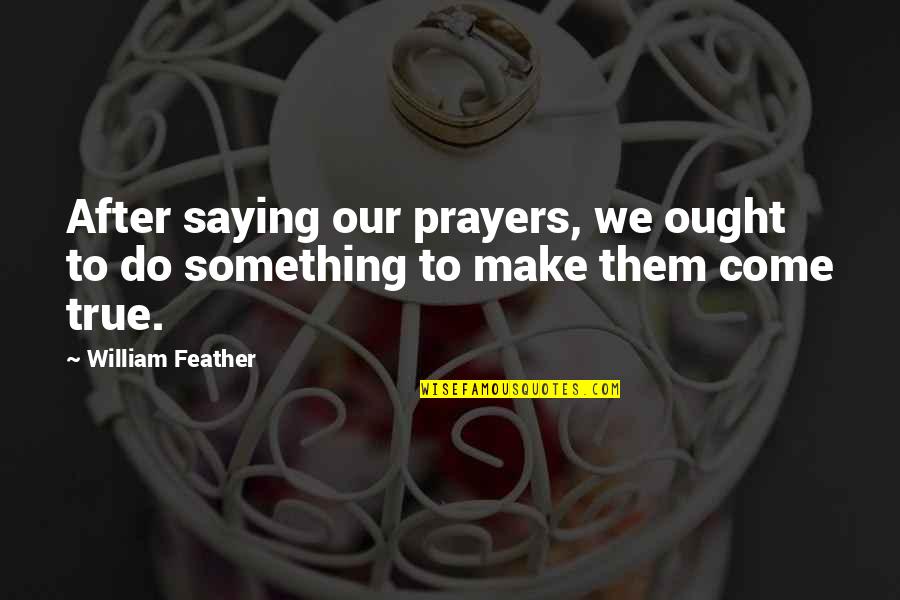 To Be A Christian Without Prayer Quotes By William Feather: After saying our prayers, we ought to do