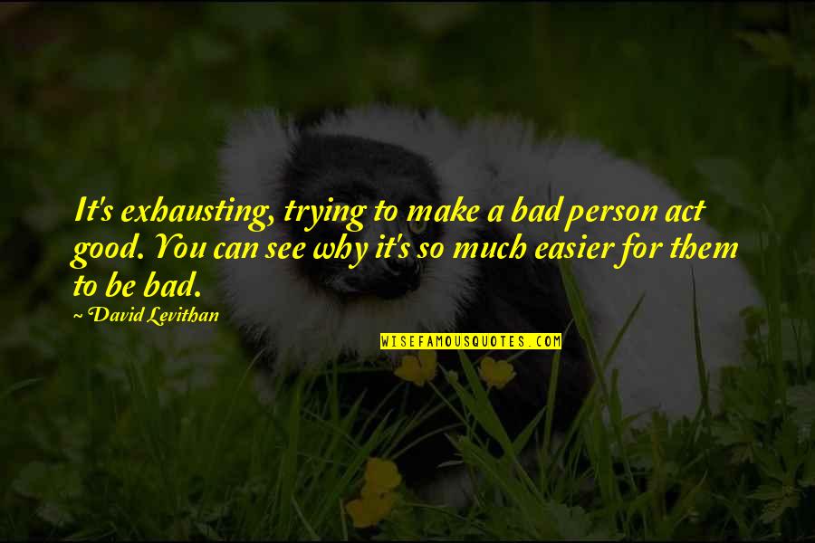 To Be A Good Person Quotes By David Levithan: It's exhausting, trying to make a bad person To Be A Good Person Quotes By David Levithan: It's exhausting, trying to make a bad person