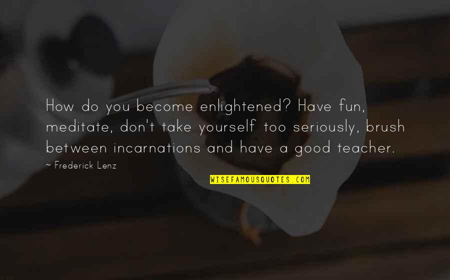 To Be A Good Teacher Quotes By Frederick Lenz: How do you become enlightened? Have fun, meditate, To Be A Good Teacher Quotes By Frederick Lenz: How do you become enlightened? Have fun, meditate,