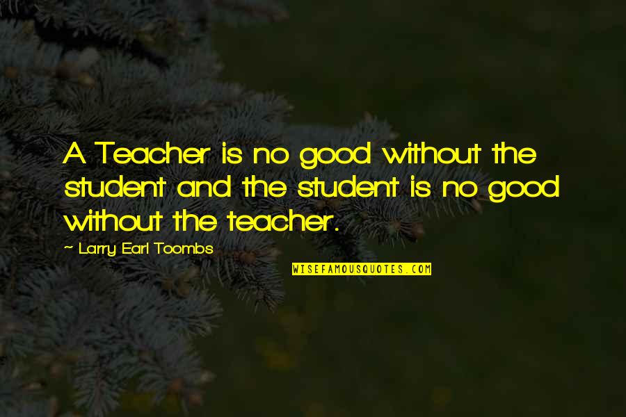 To Be A Good Teacher Quotes By Larry Earl Toombs: A Teacher is no good without the student To Be A Good Teacher Quotes By Larry Earl Toombs: A Teacher is no good without the student