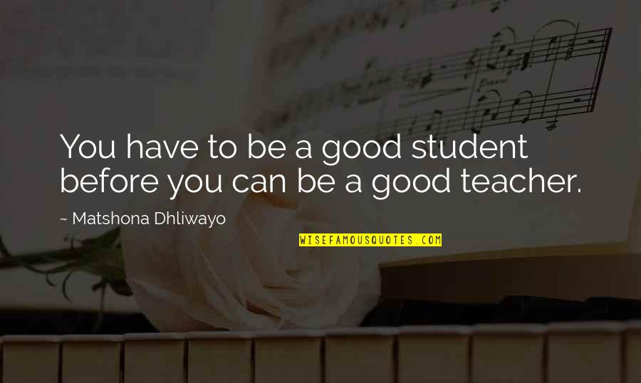 To Be A Good Teacher Quotes By Matshona Dhliwayo: You have to be a good student before To Be A Good Teacher Quotes By Matshona Dhliwayo: You have to be a good student before