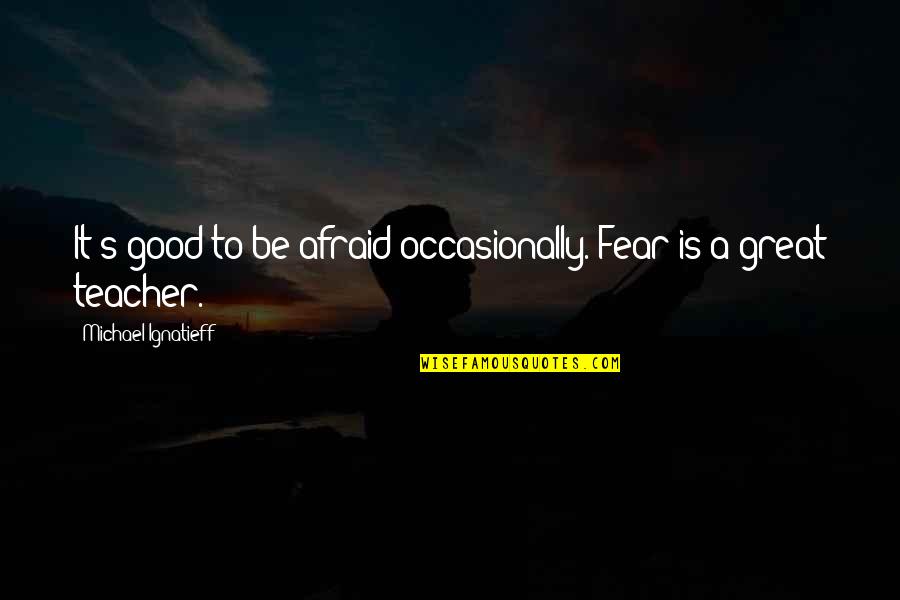 To Be A Good Teacher Quotes By Michael Ignatieff: It's good to be afraid occasionally. Fear is To Be A Good Teacher Quotes By Michael Ignatieff: It's good to be afraid occasionally. Fear is