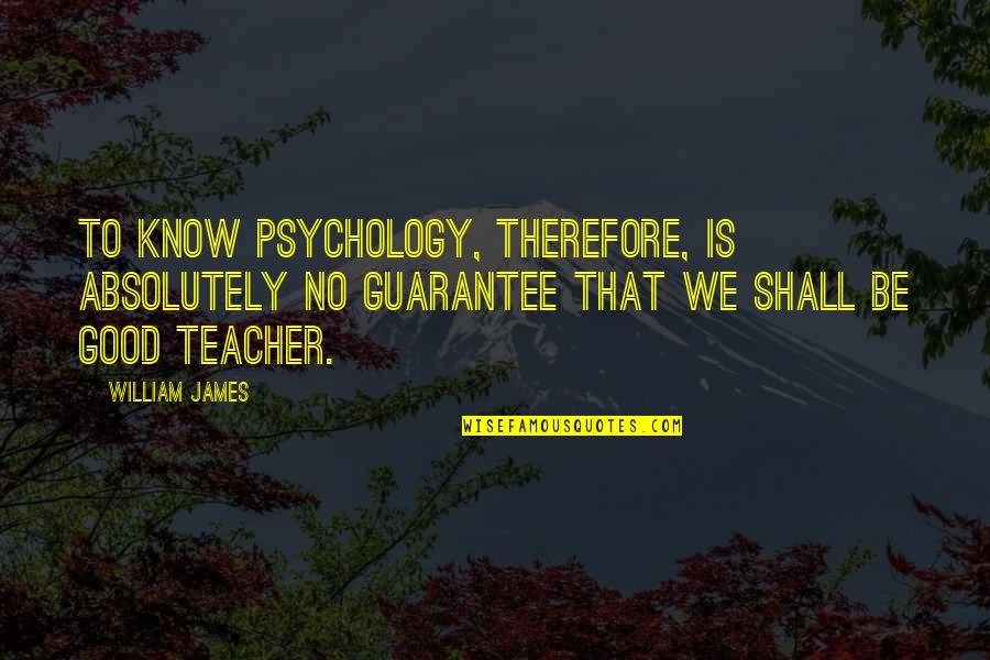 To Be A Good Teacher Quotes By William James: To know psychology, therefore, is absolutely no guarantee To Be A Good Teacher Quotes By William James: To know psychology, therefore, is absolutely no guarantee