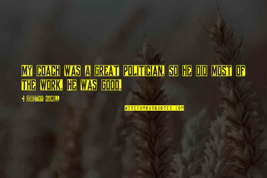 To Be A Great Coach Quotes By Dorothy Hamill: My coach was a great politician, so he