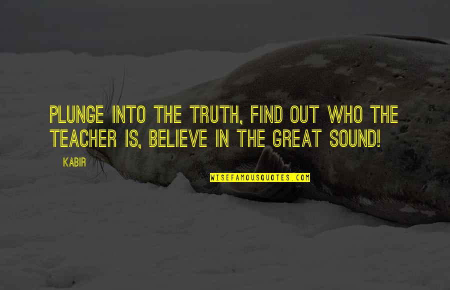 To Be A Great Teacher Quotes By Kabir: Plunge into the truth, find out who the