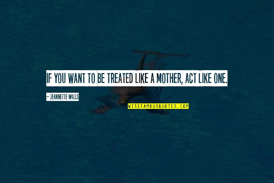 To Be A Mother Quotes By Jeannette Walls: If you want to be treated like a To Be A Mother Quotes By Jeannette Walls: If you want to be treated like a