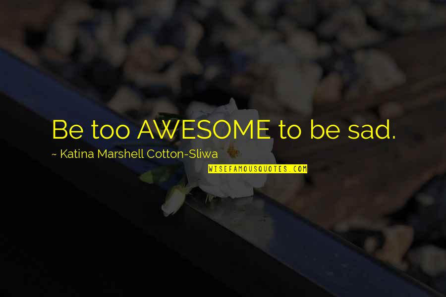 To Be Awesome Quotes By Katina Marshell Cotton-Sliwa: Be too AWESOME to be sad.