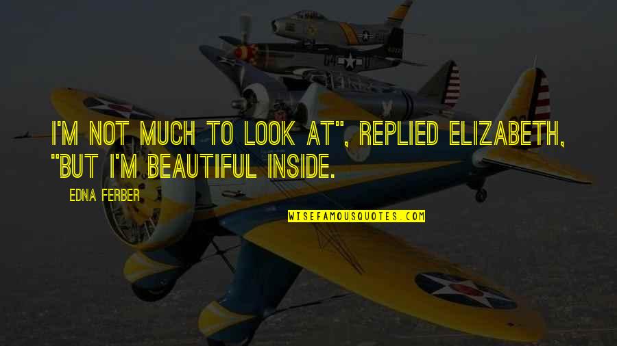 To Be Beautiful Inside And Out Quotes By Edna Ferber: I'm not much to look at", replied Elizabeth,